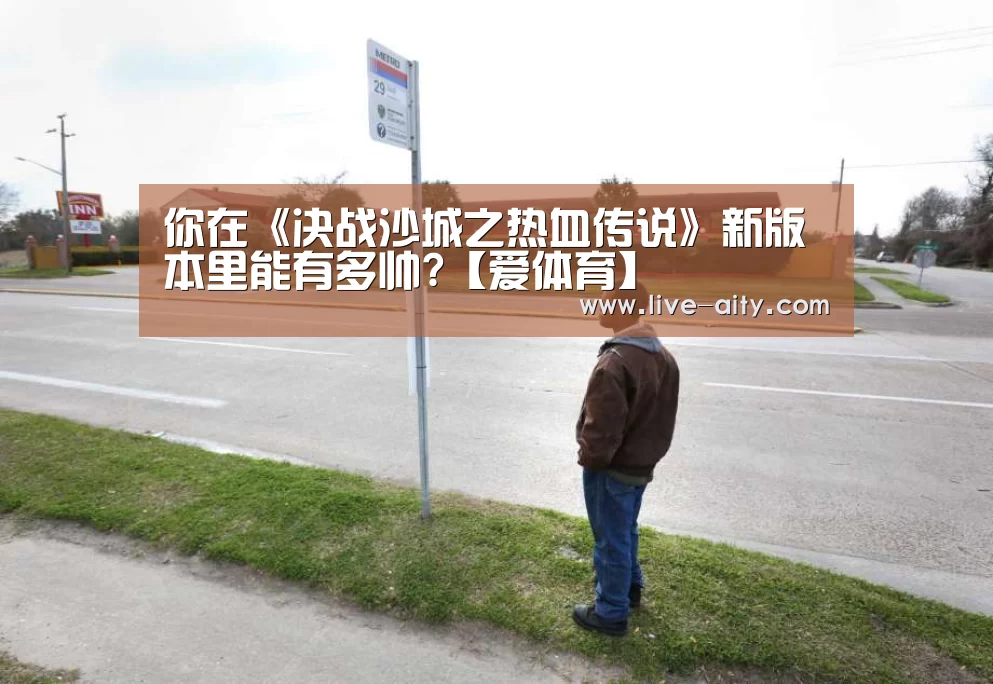 你在《决战沙城之热血传说》新版本里能有多帅?【爱体育】